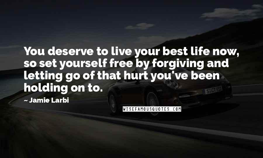Jamie Larbi Quotes: You deserve to live your best life now, so set yourself free by forgiving and letting go of that hurt you've been holding on to.