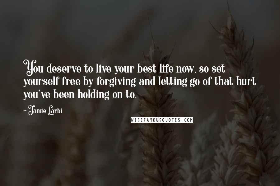 Jamie Larbi Quotes: You deserve to live your best life now, so set yourself free by forgiving and letting go of that hurt you've been holding on to.