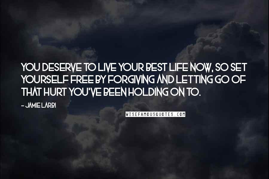 Jamie Larbi Quotes: You deserve to live your best life now, so set yourself free by forgiving and letting go of that hurt you've been holding on to.