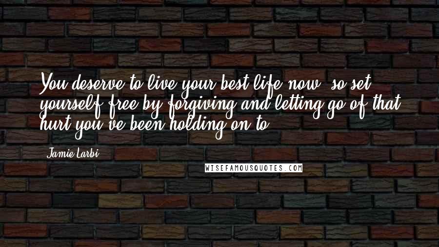 Jamie Larbi Quotes: You deserve to live your best life now, so set yourself free by forgiving and letting go of that hurt you've been holding on to.