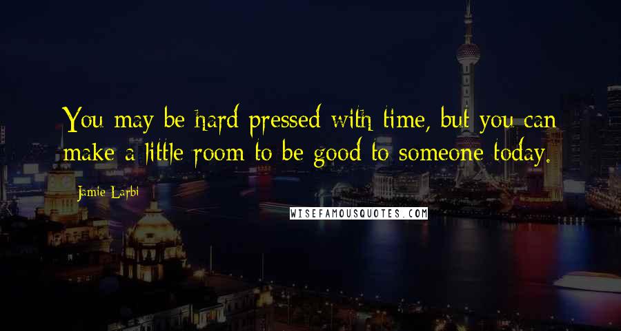 Jamie Larbi Quotes: You may be hard pressed with time, but you can make a little room to be good to someone today.