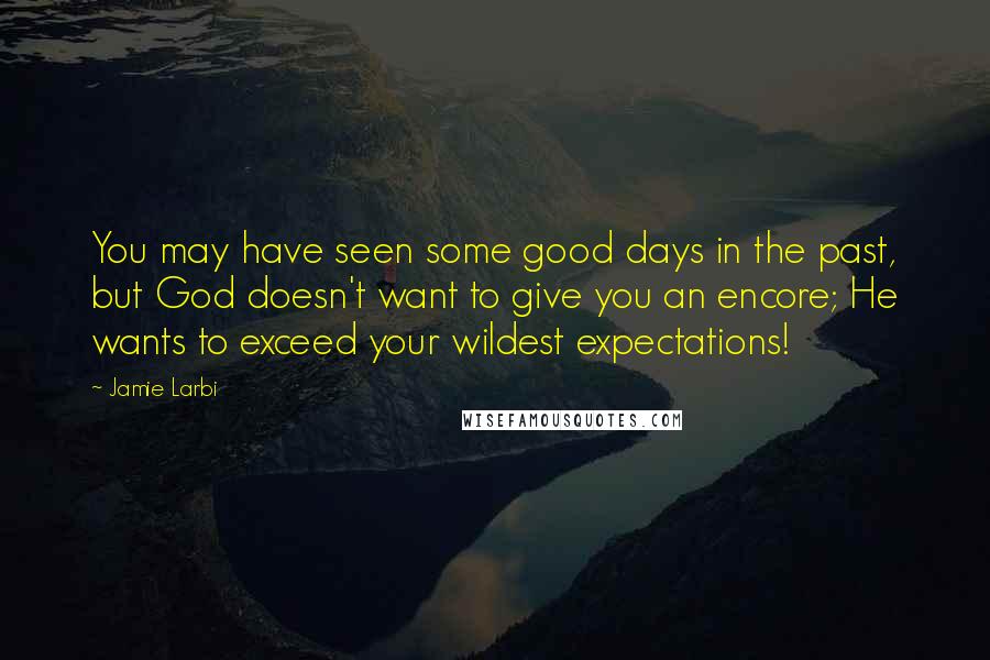 Jamie Larbi Quotes: You may have seen some good days in the past, but God doesn't want to give you an encore; He wants to exceed your wildest expectations!