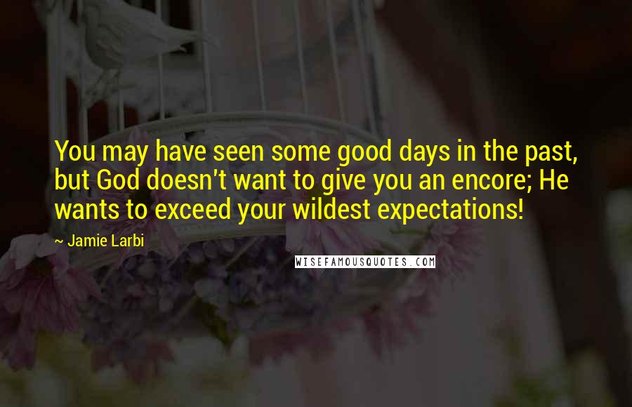 Jamie Larbi Quotes: You may have seen some good days in the past, but God doesn't want to give you an encore; He wants to exceed your wildest expectations!