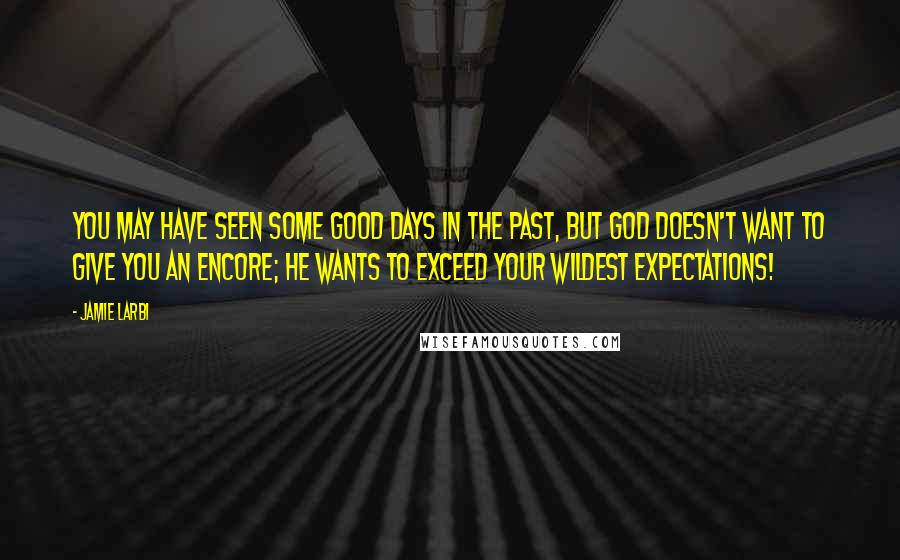 Jamie Larbi Quotes: You may have seen some good days in the past, but God doesn't want to give you an encore; He wants to exceed your wildest expectations!