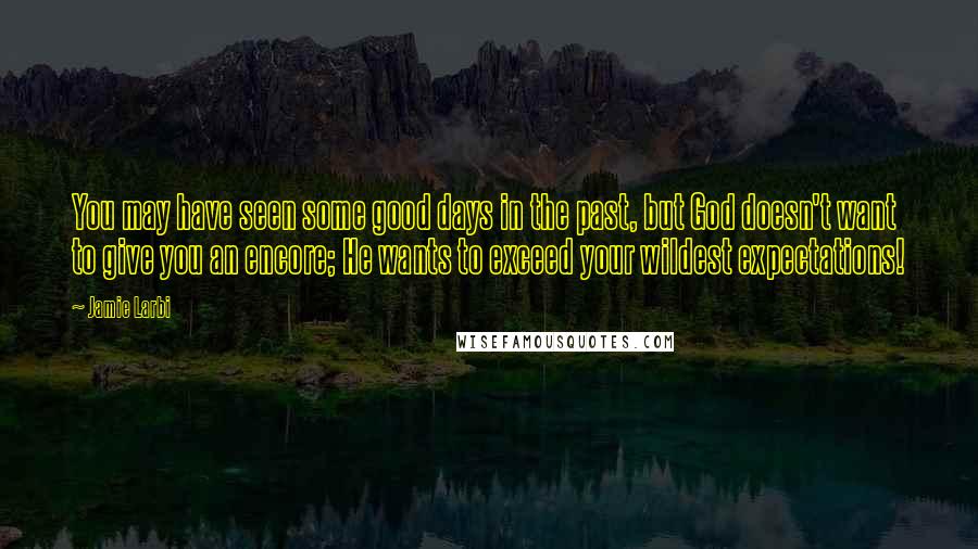 Jamie Larbi Quotes: You may have seen some good days in the past, but God doesn't want to give you an encore; He wants to exceed your wildest expectations!