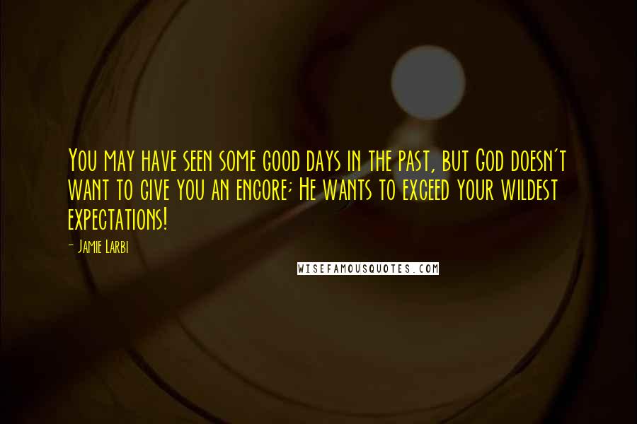 Jamie Larbi Quotes: You may have seen some good days in the past, but God doesn't want to give you an encore; He wants to exceed your wildest expectations!