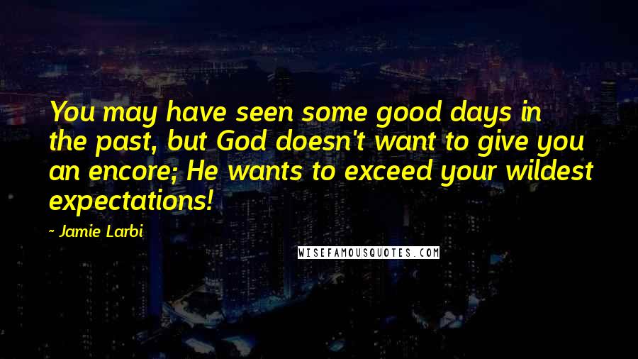 Jamie Larbi Quotes: You may have seen some good days in the past, but God doesn't want to give you an encore; He wants to exceed your wildest expectations!