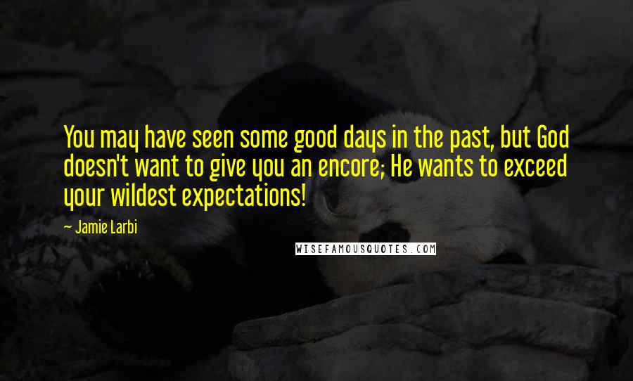 Jamie Larbi Quotes: You may have seen some good days in the past, but God doesn't want to give you an encore; He wants to exceed your wildest expectations!