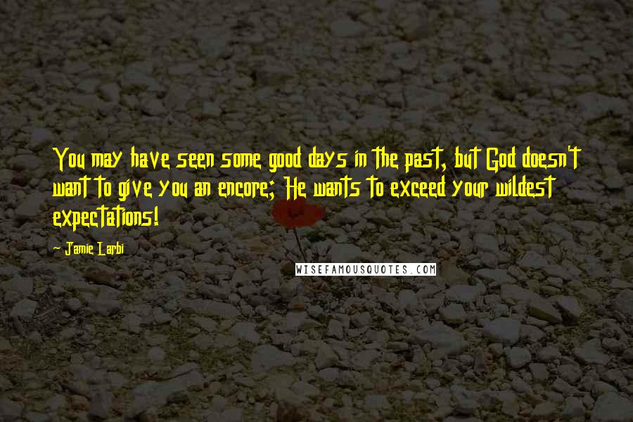 Jamie Larbi Quotes: You may have seen some good days in the past, but God doesn't want to give you an encore; He wants to exceed your wildest expectations!