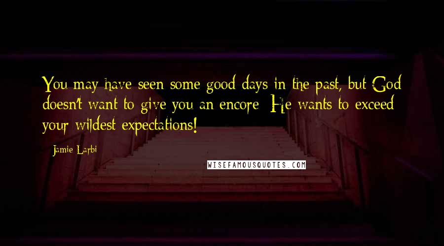 Jamie Larbi Quotes: You may have seen some good days in the past, but God doesn't want to give you an encore; He wants to exceed your wildest expectations!