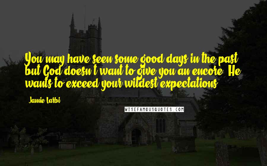 Jamie Larbi Quotes: You may have seen some good days in the past, but God doesn't want to give you an encore; He wants to exceed your wildest expectations!