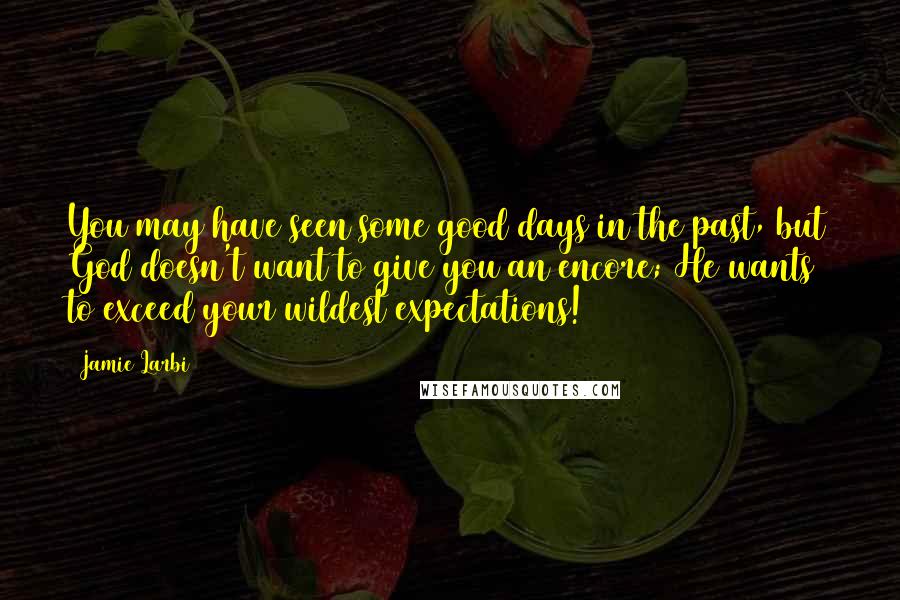 Jamie Larbi Quotes: You may have seen some good days in the past, but God doesn't want to give you an encore; He wants to exceed your wildest expectations!