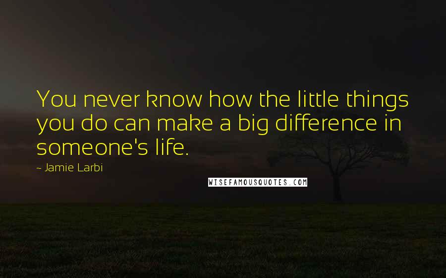 Jamie Larbi Quotes: You never know how the little things you do can make a big difference in someone's life.