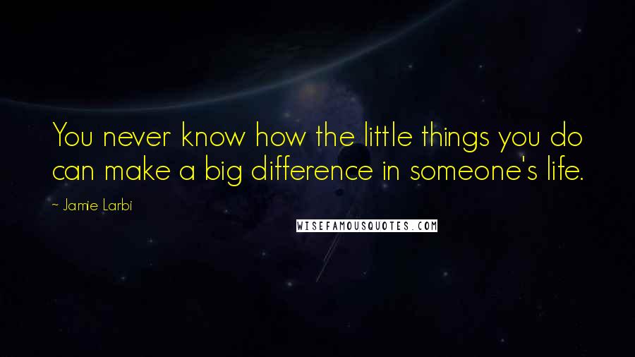 Jamie Larbi Quotes: You never know how the little things you do can make a big difference in someone's life.