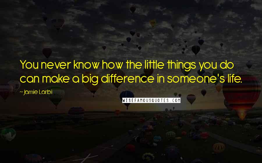 Jamie Larbi Quotes: You never know how the little things you do can make a big difference in someone's life.