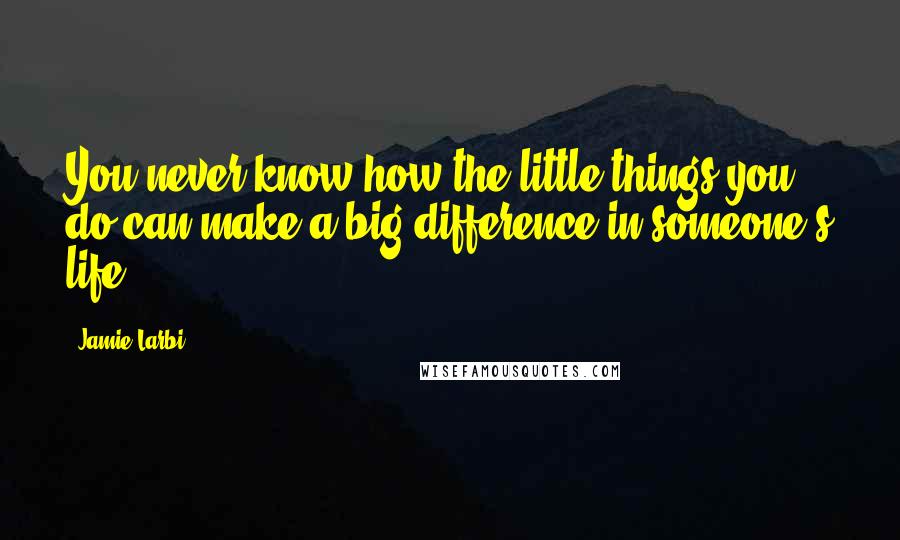 Jamie Larbi Quotes: You never know how the little things you do can make a big difference in someone's life.