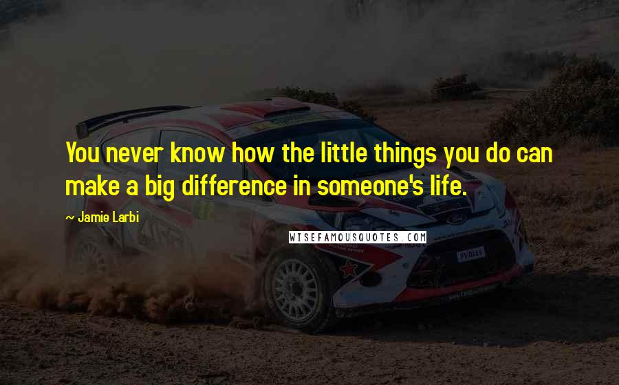 Jamie Larbi Quotes: You never know how the little things you do can make a big difference in someone's life.