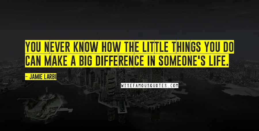 Jamie Larbi Quotes: You never know how the little things you do can make a big difference in someone's life.