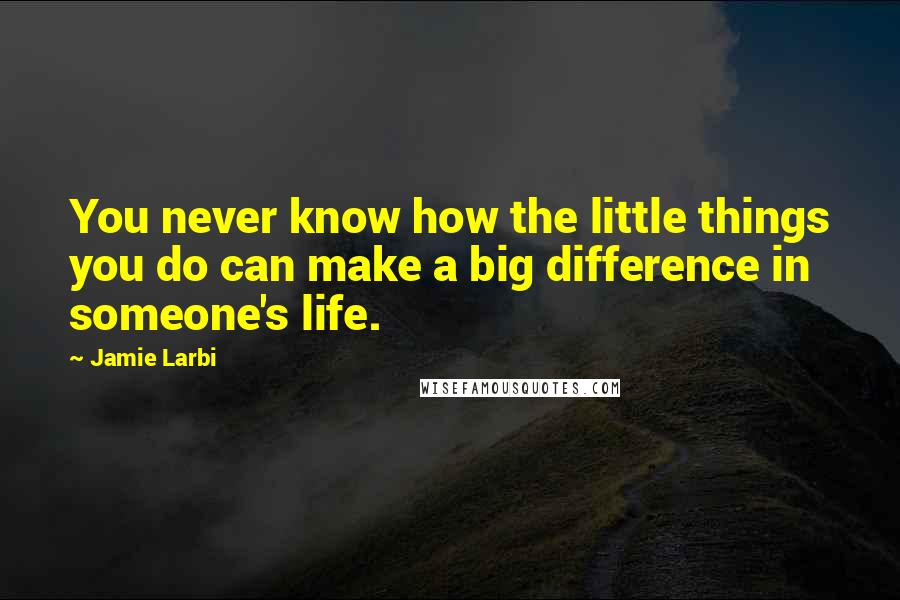 Jamie Larbi Quotes: You never know how the little things you do can make a big difference in someone's life.