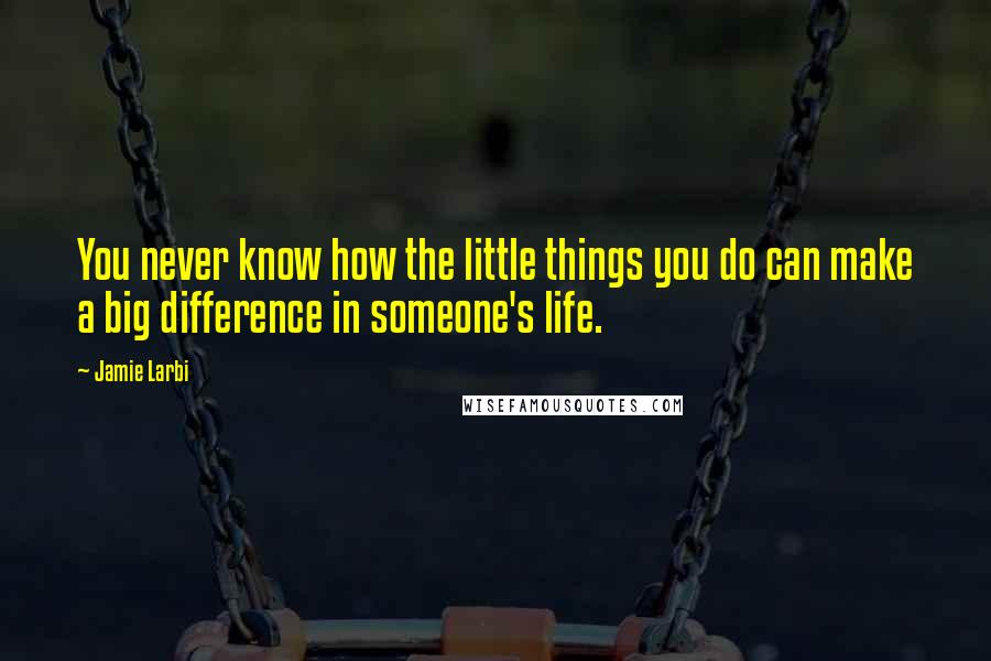 Jamie Larbi Quotes: You never know how the little things you do can make a big difference in someone's life.