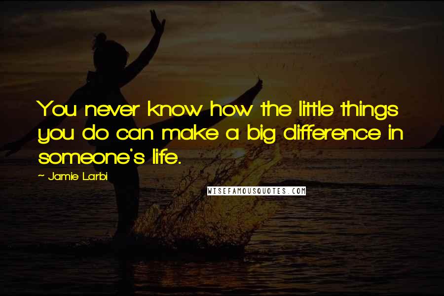 Jamie Larbi Quotes: You never know how the little things you do can make a big difference in someone's life.