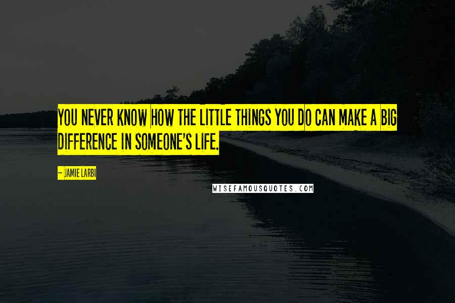 Jamie Larbi Quotes: You never know how the little things you do can make a big difference in someone's life.