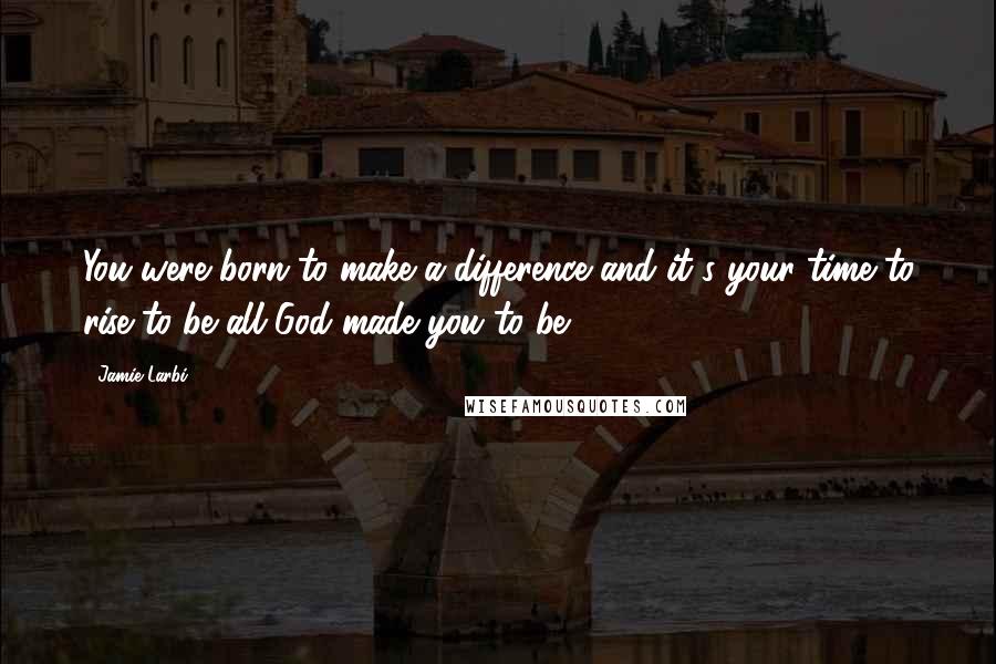 Jamie Larbi Quotes: You were born to make a difference and it's your time to rise to be all God made you to be.