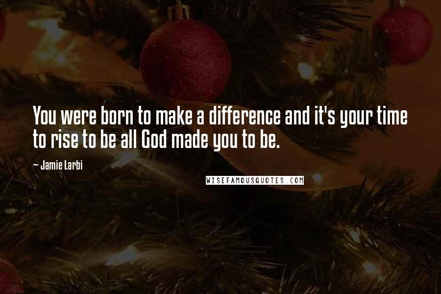 Jamie Larbi Quotes: You were born to make a difference and it's your time to rise to be all God made you to be.