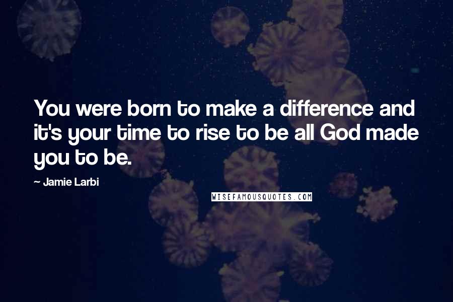 Jamie Larbi Quotes: You were born to make a difference and it's your time to rise to be all God made you to be.