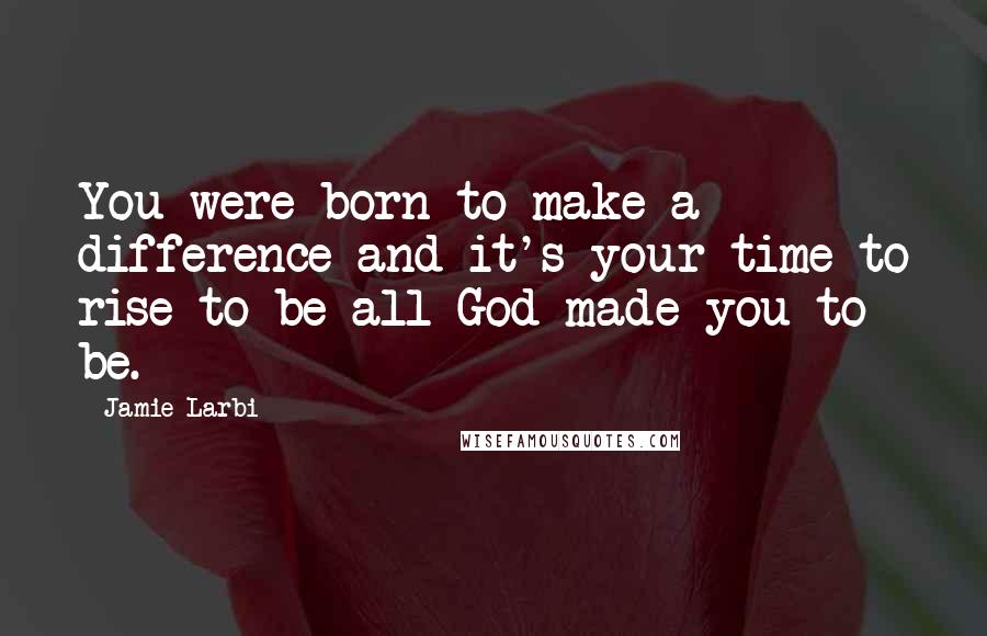 Jamie Larbi Quotes: You were born to make a difference and it's your time to rise to be all God made you to be.