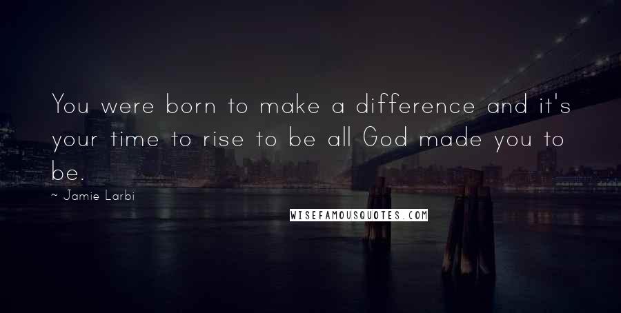 Jamie Larbi Quotes: You were born to make a difference and it's your time to rise to be all God made you to be.