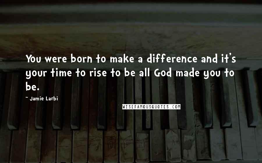 Jamie Larbi Quotes: You were born to make a difference and it's your time to rise to be all God made you to be.