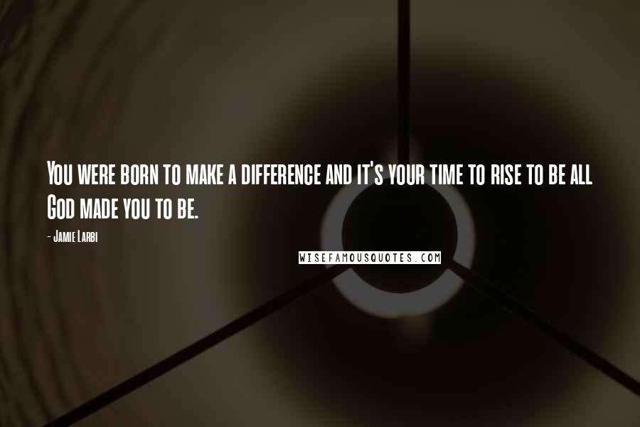 Jamie Larbi Quotes: You were born to make a difference and it's your time to rise to be all God made you to be.