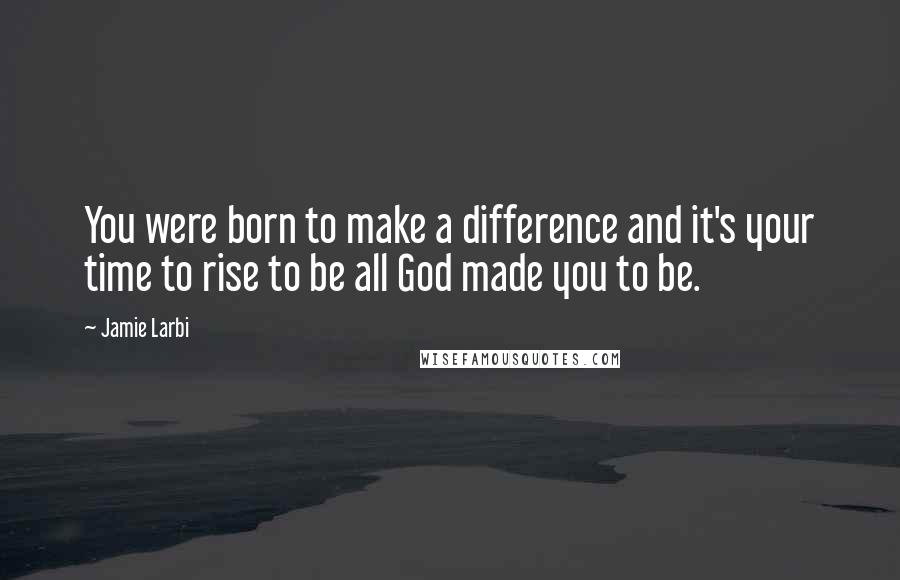 Jamie Larbi Quotes: You were born to make a difference and it's your time to rise to be all God made you to be.