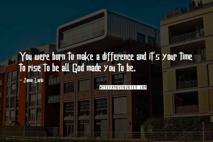 Jamie Larbi Quotes: You were born to make a difference and it's your time to rise to be all God made you to be.