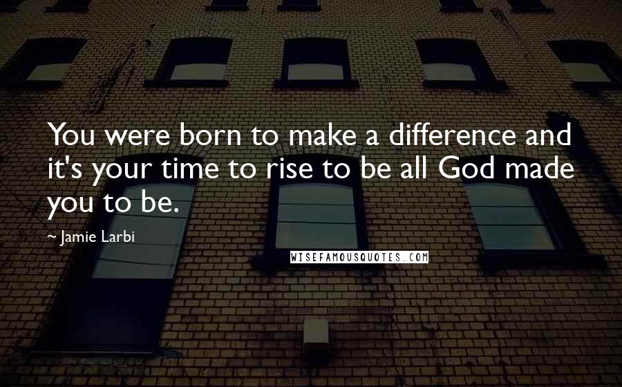 Jamie Larbi Quotes: You were born to make a difference and it's your time to rise to be all God made you to be.