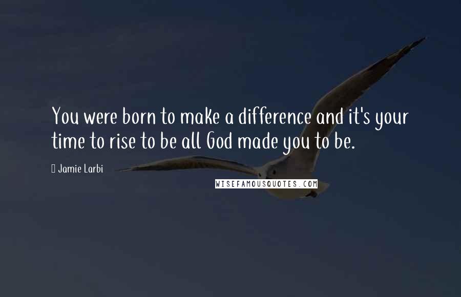 Jamie Larbi Quotes: You were born to make a difference and it's your time to rise to be all God made you to be.
