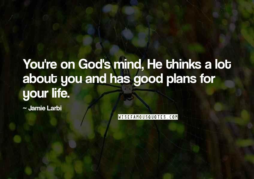 Jamie Larbi Quotes: You're on God's mind, He thinks a lot about you and has good plans for your life.