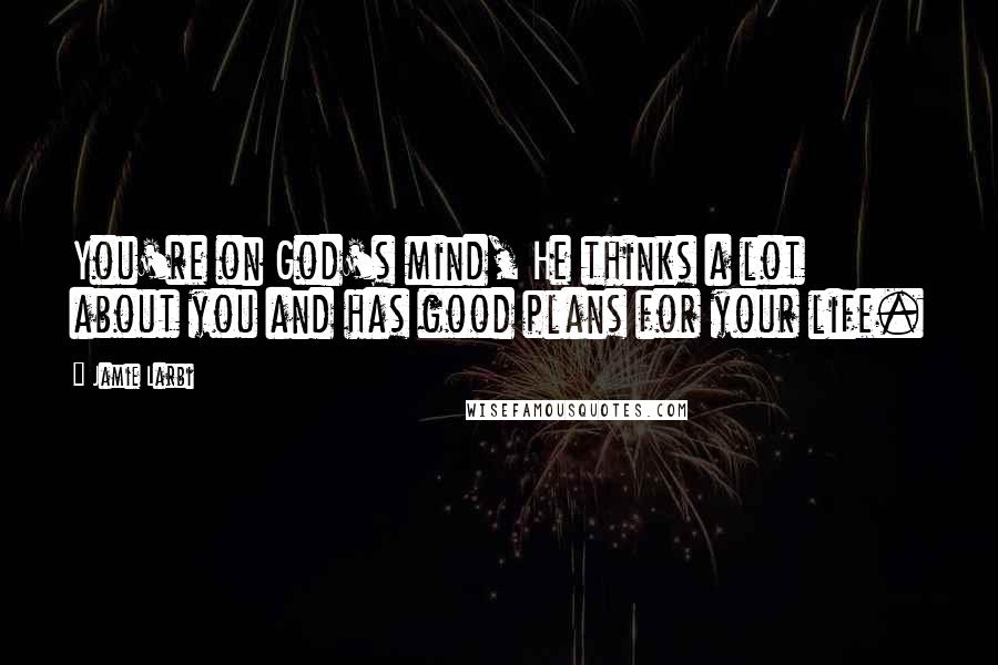 Jamie Larbi Quotes: You're on God's mind, He thinks a lot about you and has good plans for your life.