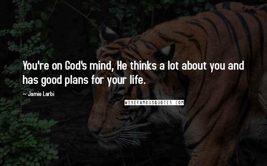 Jamie Larbi Quotes: You're on God's mind, He thinks a lot about you and has good plans for your life.