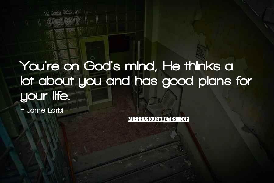 Jamie Larbi Quotes: You're on God's mind, He thinks a lot about you and has good plans for your life.