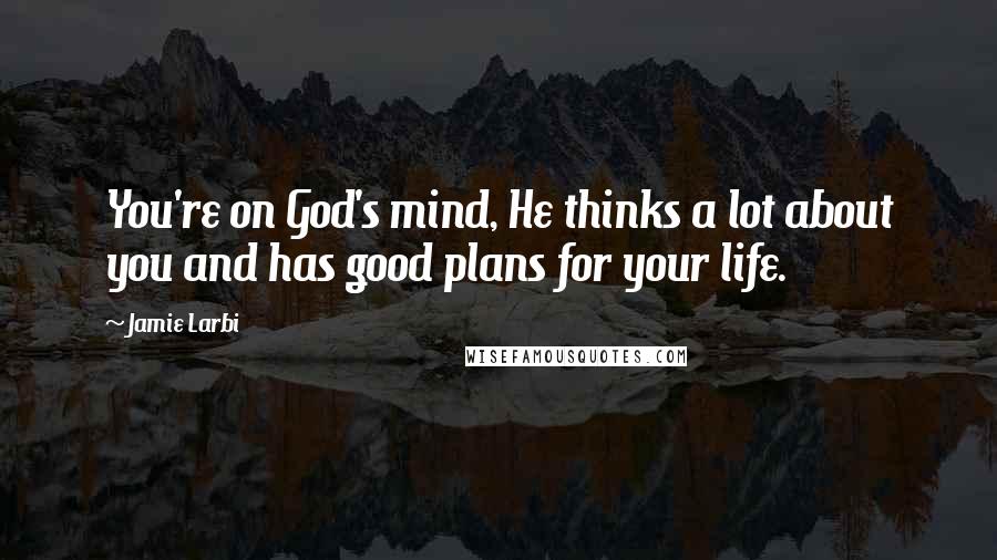 Jamie Larbi Quotes: You're on God's mind, He thinks a lot about you and has good plans for your life.