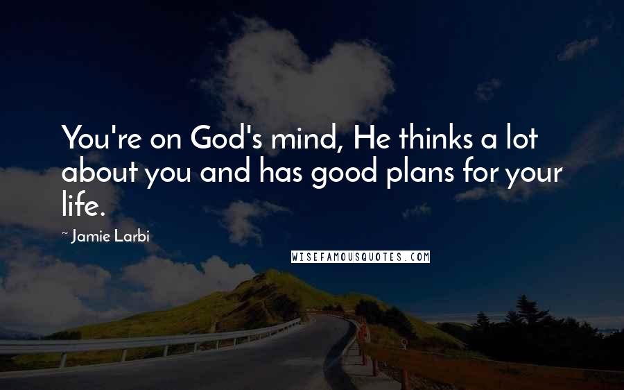 Jamie Larbi Quotes: You're on God's mind, He thinks a lot about you and has good plans for your life.