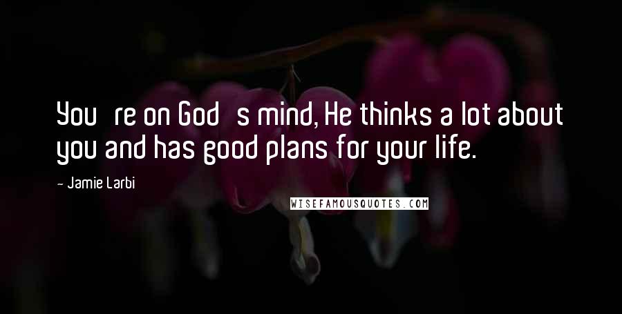 Jamie Larbi Quotes: You're on God's mind, He thinks a lot about you and has good plans for your life.