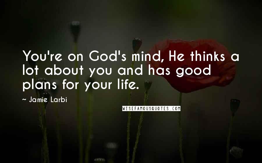 Jamie Larbi Quotes: You're on God's mind, He thinks a lot about you and has good plans for your life.