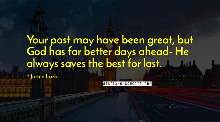 Jamie Larbi Quotes: Your past may have been great, but God has far better days ahead- He always saves the best for last.