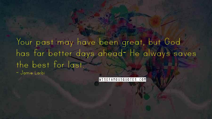 Jamie Larbi Quotes: Your past may have been great, but God has far better days ahead- He always saves the best for last.