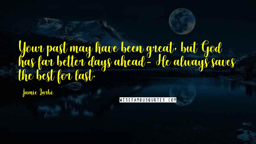 Jamie Larbi Quotes: Your past may have been great, but God has far better days ahead- He always saves the best for last.
