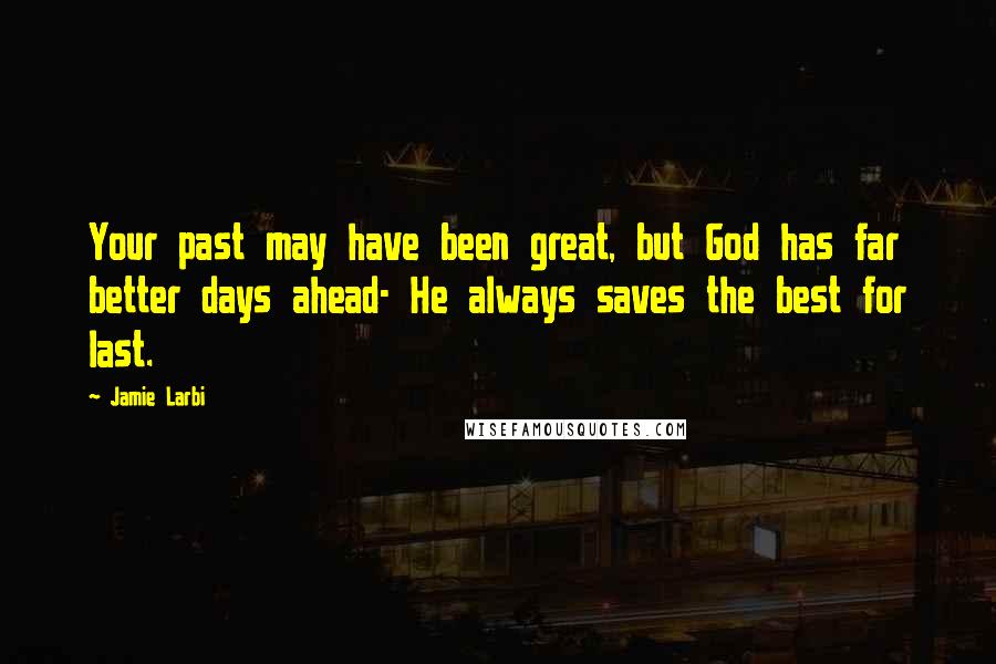 Jamie Larbi Quotes: Your past may have been great, but God has far better days ahead- He always saves the best for last.