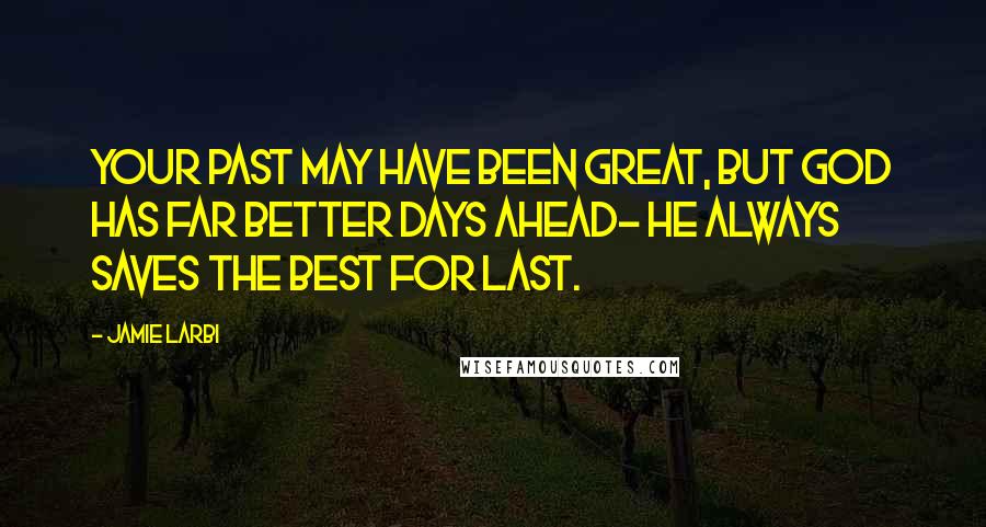 Jamie Larbi Quotes: Your past may have been great, but God has far better days ahead- He always saves the best for last.